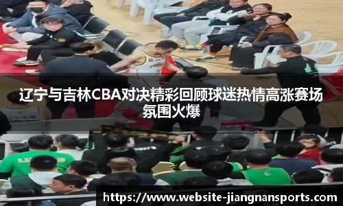 辽宁与吉林CBA对决精彩回顾球迷热情高涨赛场氛围火爆